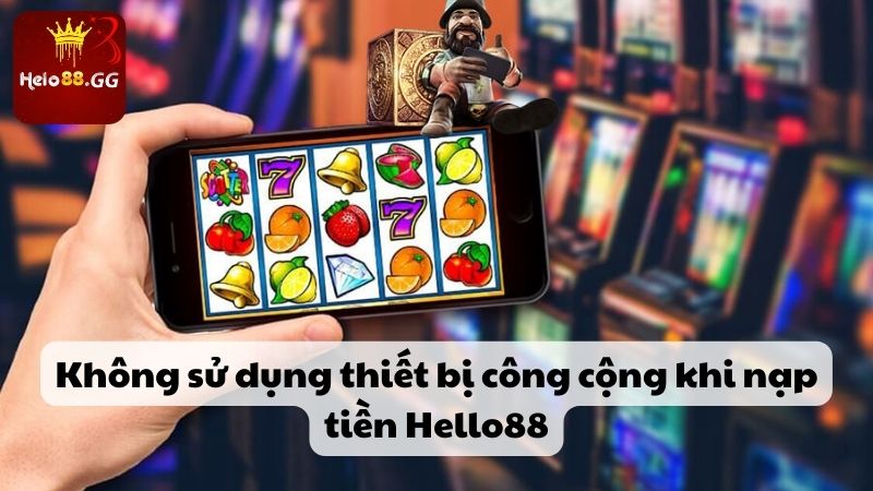 Nạp Tiền Hello88 - Hướng Dẫn Cách Thức Thực Hiện Chuẩn Xác 7 Không sử dụng thiết bị công cộng khi nạp tiền Hello88